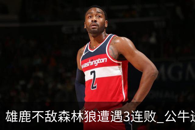 雄鹿不敌森林狼遭遇3连败 公牛送灰熊7连败